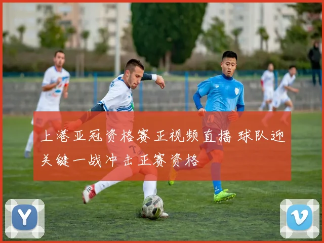 上港亚冠资格赛正视频直播 球队迎关键一战冲击正赛资格