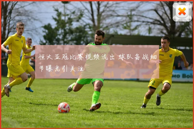 恒大亚冠比赛视频流出 球队备战细节曝光引关注