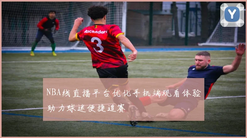 NBA线直播平台优化手机端观看体验助力球迷便捷追赛