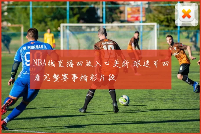 NBA线直播回放入口更新 球迷可回看完整赛事精彩片段
