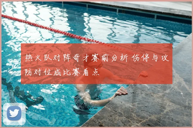 热火队对阵奇才赛前分析 伤停与攻防对位成比赛看点