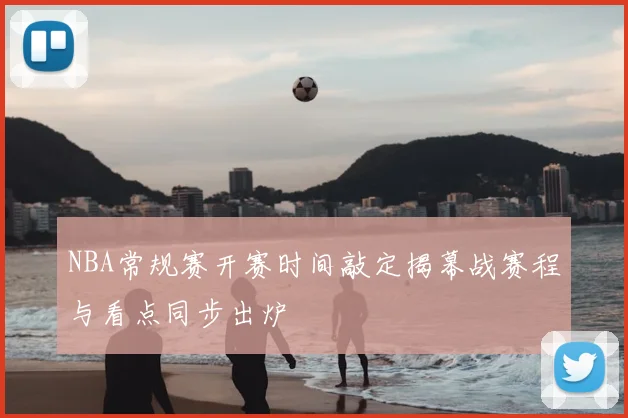 NBA常规赛开赛时间敲定揭幕战赛程与看点同步出炉