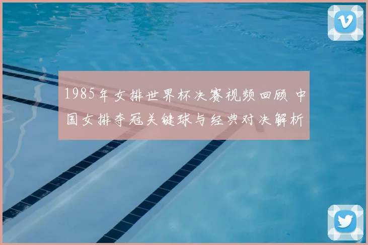 1985年女排世界杯决赛视频回顾 中国女排夺冠关键球与经典对决解析