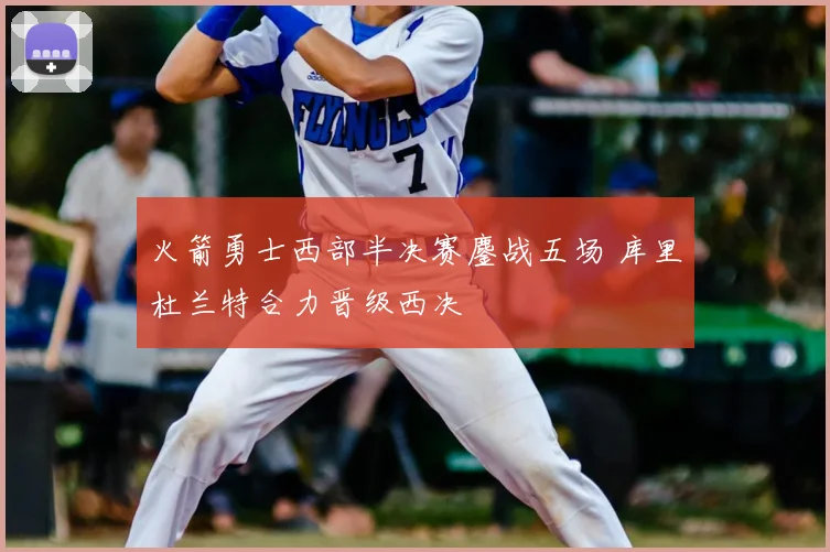 火箭勇士西部半决赛鏖战五场 库里杜兰特合力晋级西决