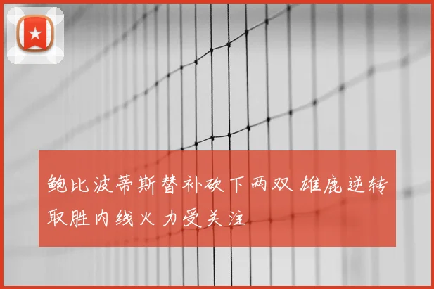 鲍比波蒂斯替补砍下两双 雄鹿逆转取胜内线火力受关注