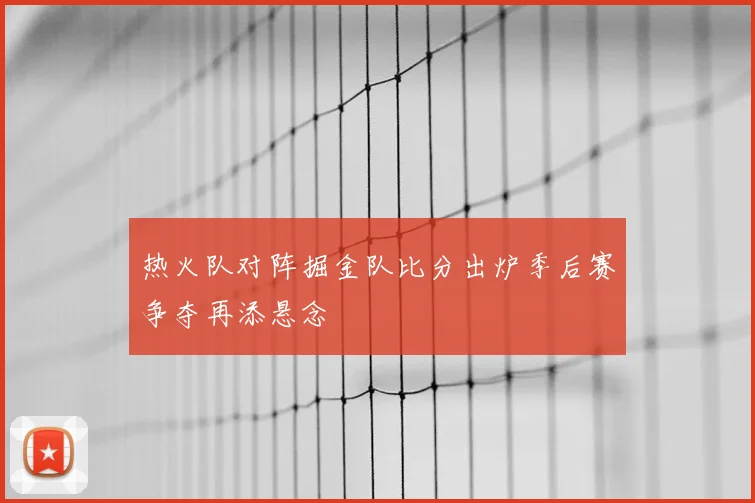 热火队对阵掘金队比分出炉季后赛争夺再添悬念