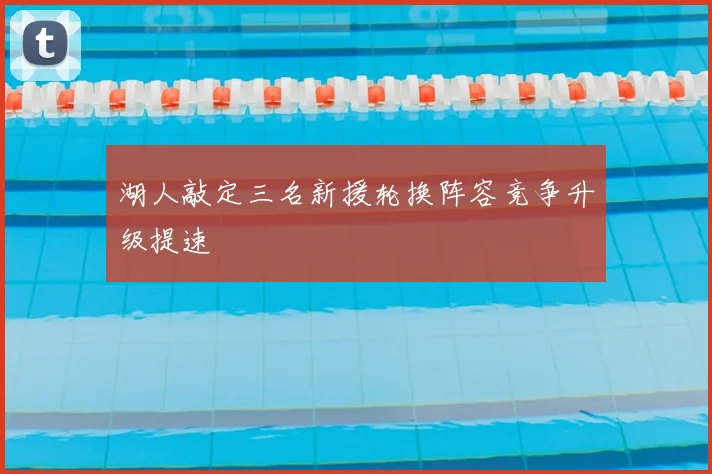 湖人敲定三名新援轮换阵容竞争升级提速