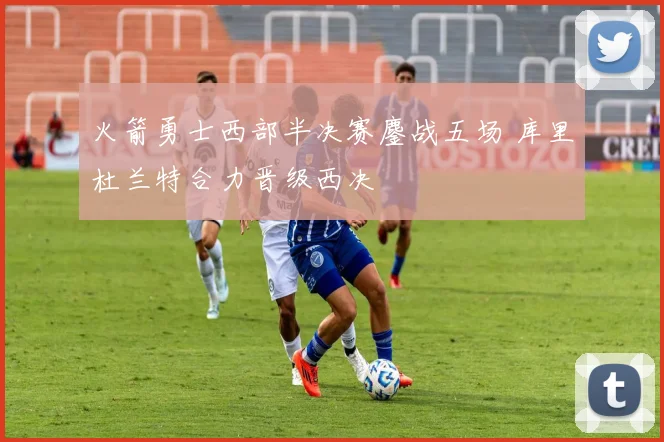 火箭勇士西部半决赛鏖战五场 库里杜兰特合力晋级西决
