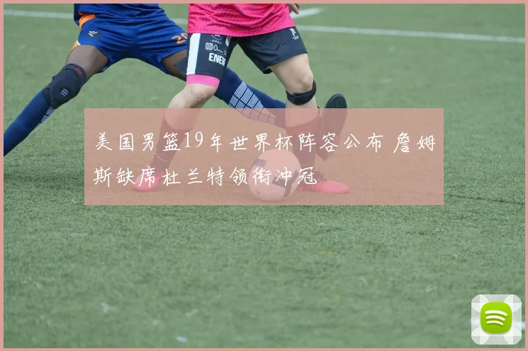 美国男篮19年世界杯阵容公布 詹姆斯缺席杜兰特领衔冲冠