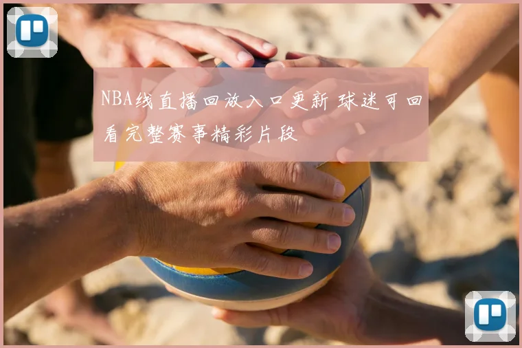 NBA线直播回放入口更新 球迷可回看完整赛事精彩片段