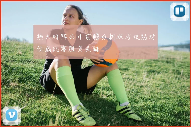 热火对阵公牛前瞻分析双方攻防对位成比赛胜负关键