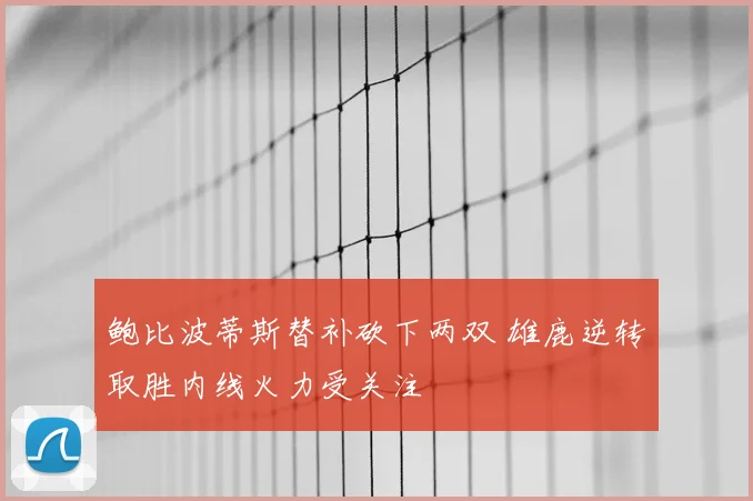 鲍比波蒂斯替补砍下两双 雄鹿逆转取胜内线火力受关注