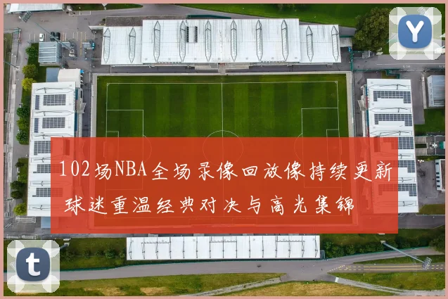 102场NBA全场录像回放像持续更新 球迷重温经典对决与高光集锦