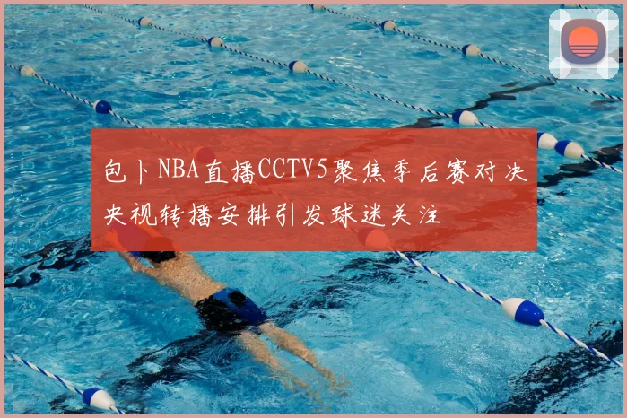 包卜NBA直播CCTV5聚焦季后赛对决央视转播安排引发球迷关注