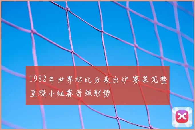 1982年世界杯比分表出炉 赛果完整呈现小组赛晋级形势