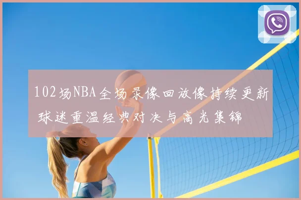 102场NBA全场录像回放像持续更新 球迷重温经典对决与高光集锦