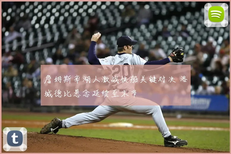 詹姆斯率湖人激战快船关键对决 洛城德比悬念延续至末节