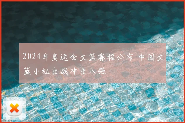 2024年奥运会女篮赛程公布 中国女篮小组出战冲击八强