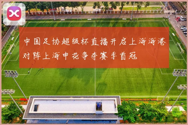 中国足协超级杯直播开启上海海港对阵上海申花争夺赛季首冠