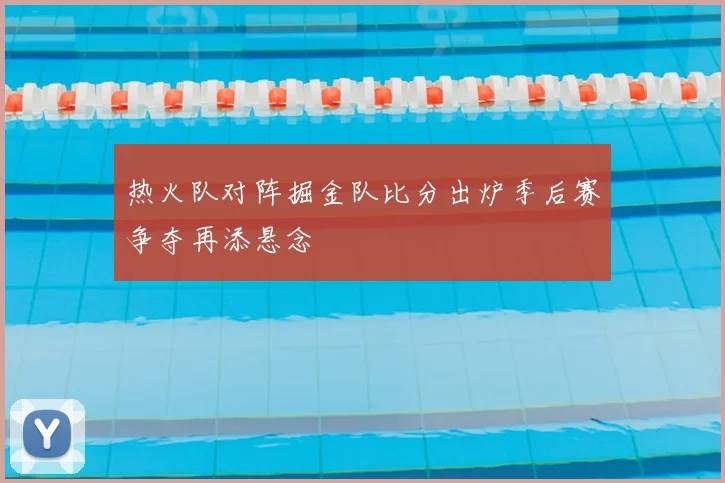 热火队对阵掘金队比分出炉季后赛争夺再添悬念