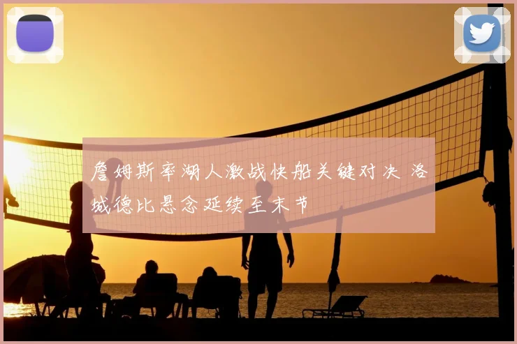 詹姆斯率湖人激战快船关键对决 洛城德比悬念延续至末节