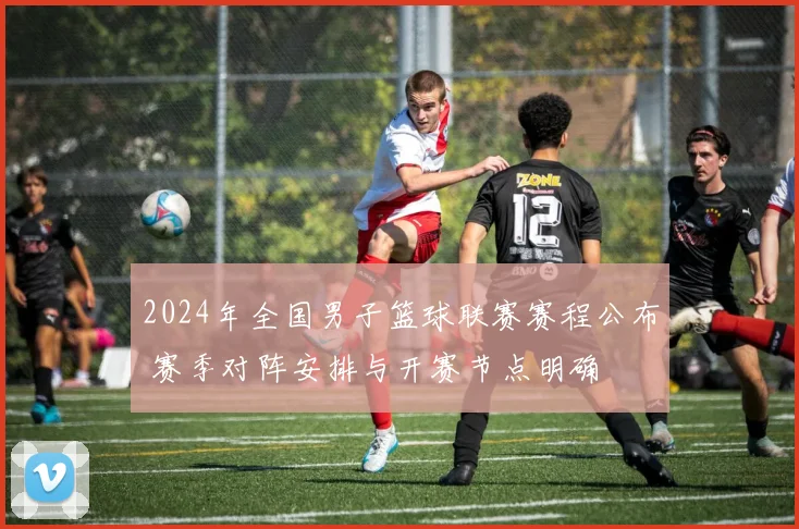 2024年全国男子篮球联赛赛程公布 赛季对阵安排与开赛节点明确