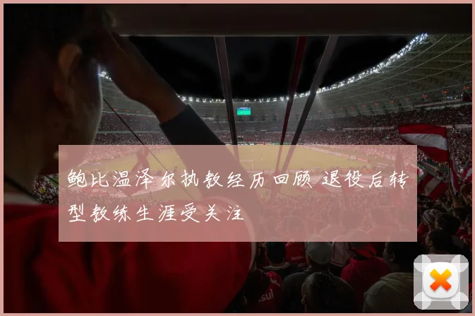 鲍比温泽尔执教经历回顾 退役后转型教练生涯受关注