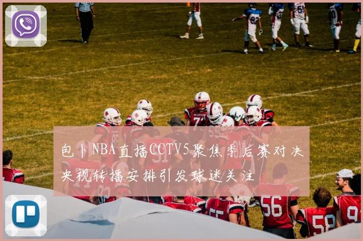 包卜NBA直播CCTV5聚焦季后赛对决央视转播安排引发球迷关注
