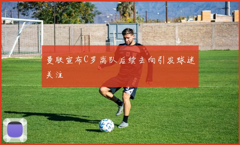 曼联宣布C罗离队后续去向引发球迷关注