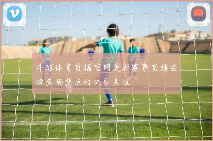 斗球体育直播官网更新赛事直播安排多场焦点对决引关注