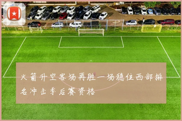 火箭升空客场再胜一场稳住西部排名冲击季后赛资格