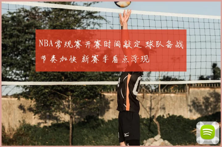 NBA常规赛开赛时间敲定 球队备战节奏加快 新赛季看点浮现