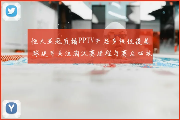 恒大亚冠直播PPTV开启多机位覆盖 球迷可关注淘汰赛进程与赛后回放