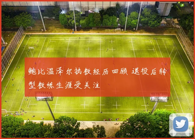 鲍比温泽尔执教经历回顾 退役后转型教练生涯受关注