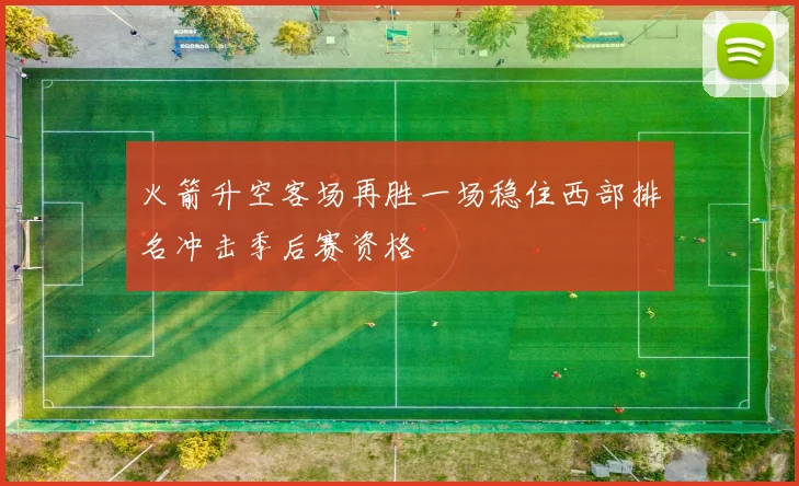 火箭升空客场再胜一场稳住西部排名冲击季后赛资格