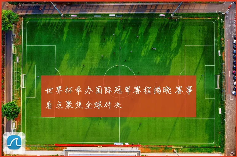 世界杯举办国际冠军赛程揭晓 赛事看点聚焦全球对决