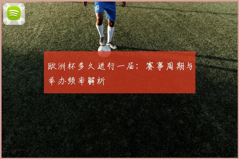 欧洲杯多久进行一届：赛事周期与举办频率解析