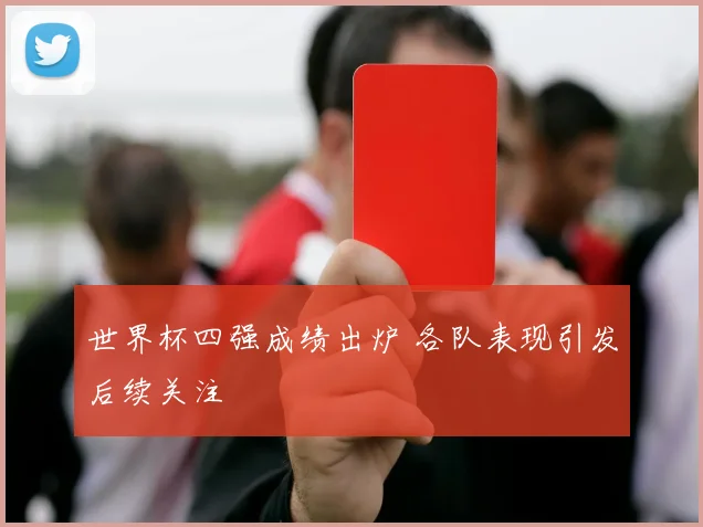 世界杯四强成绩出炉 各队表现引发后续关注
