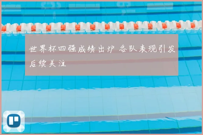 世界杯四强成绩出炉 各队表现引发后续关注