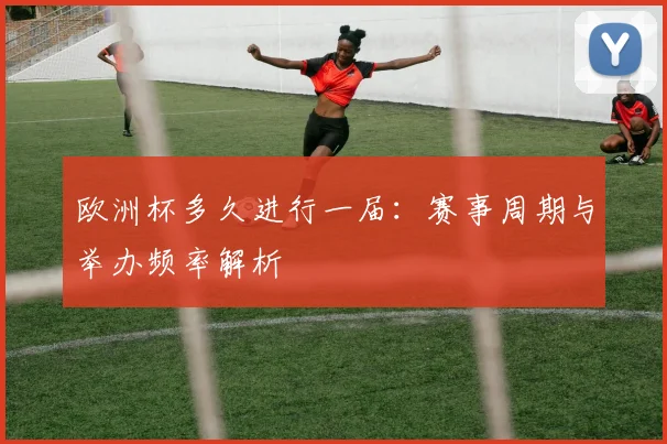 欧洲杯多久进行一届：赛事周期与举办频率解析