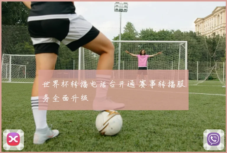 世界杯转播电话台开通 赛事转播服务全面升级