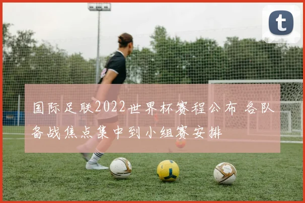 国际足联2022世界杯赛程公布 各队备战焦点集中到小组赛安排