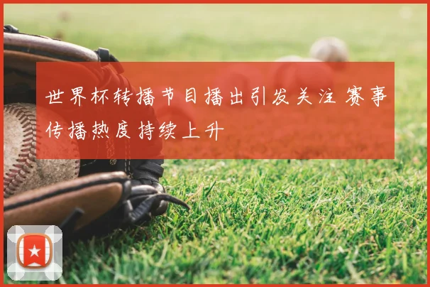 世界杯转播节目播出引发关注 赛事传播热度持续上升