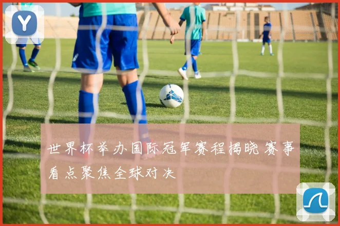 世界杯举办国际冠军赛程揭晓 赛事看点聚焦全球对决