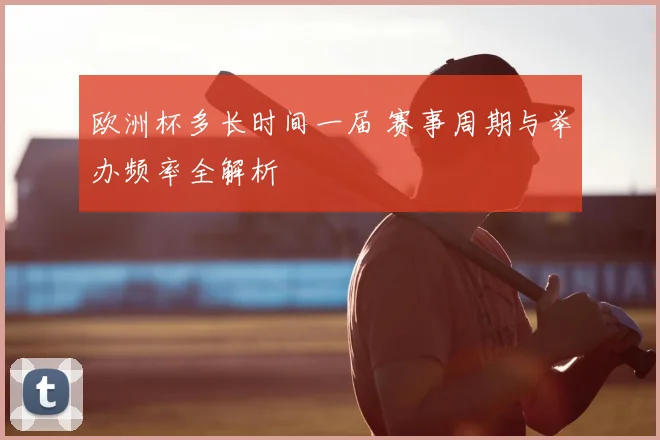 欧洲杯多长时间一届 赛事周期与举办频率全解析