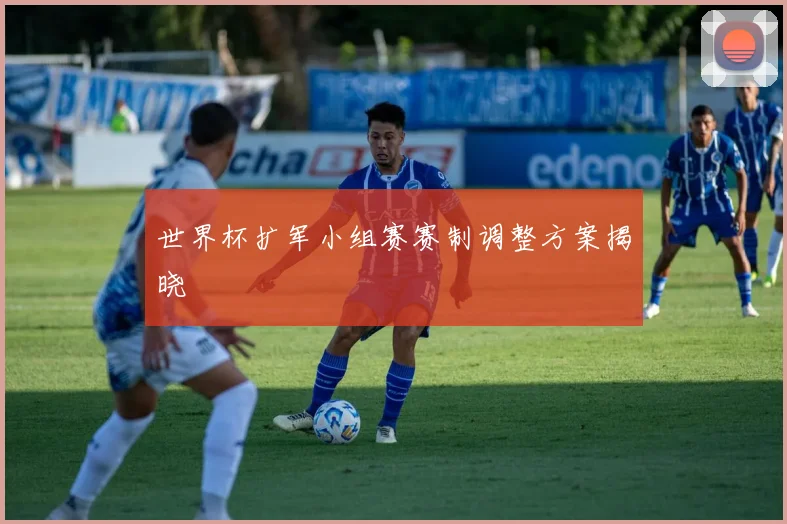 世界杯扩军小组赛赛制调整方案揭晓