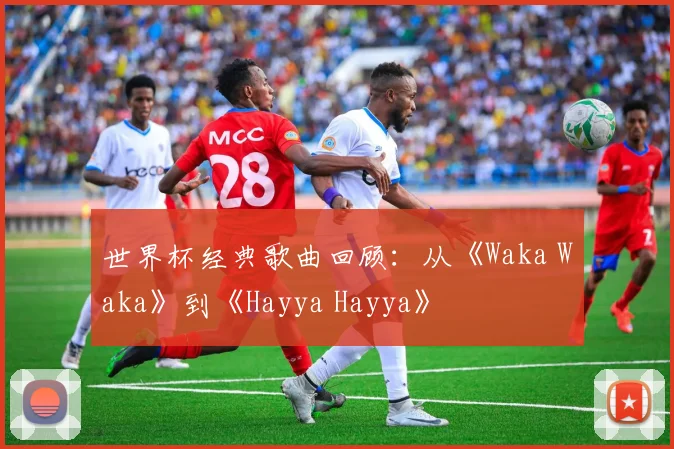 世界杯经典歌曲回顾：从《Waka Waka》到《Hayya Hayya》