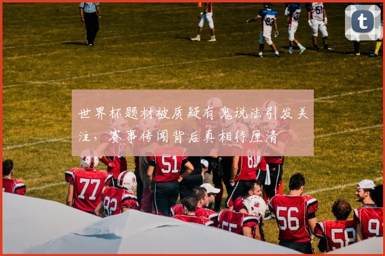 世界杯题材被质疑有鬼说法引发关注，赛事传闻背后真相待厘清