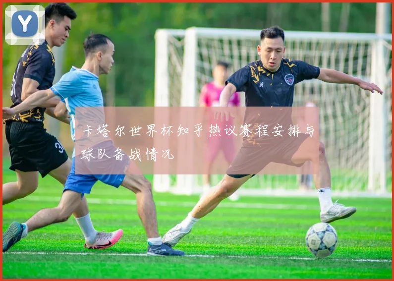 卡塔尔世界杯知乎热议赛程安排与球队备战情况